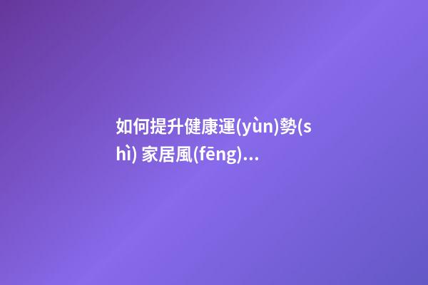 如何提升健康運(yùn)勢(shì) 家居風(fēng)水給你來(lái)支招